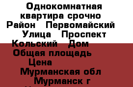 Однокомнатная квартира срочно › Район ­ Первомайский › Улица ­ Проспект Кольский › Дом ­ 139 › Общая площадь ­ 33 › Цена ­ 1 600 000 - Мурманская обл., Мурманск г. Недвижимость » Квартиры продажа   . Мурманская обл.